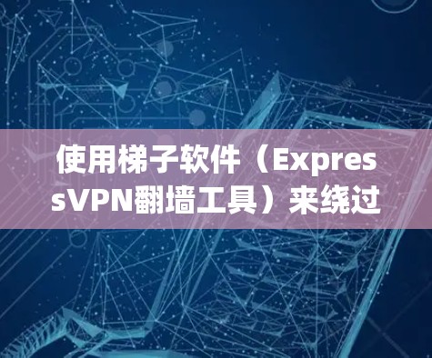 使用梯子软件（ExpressVPN翻墙工具）来绕过VPN限制，可以通过以下步骤实现