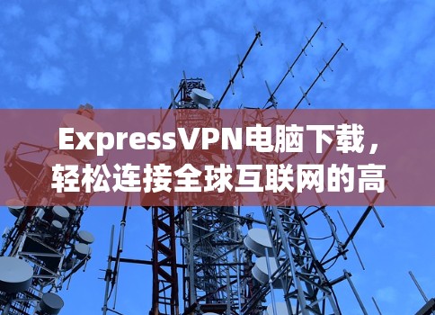 ExpressVPN电脑下载，轻松连接全球互联网的高效解决方案