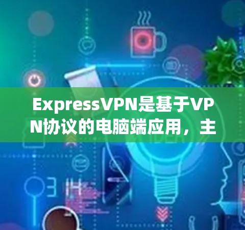 ExpressVPN是基于VPN协议的电脑端应用，主要用于VPN服务的使用。它提供了多种功能，包括视频通话、在线游戏、文件传输等。以下是关于ExpressVPN电脑端应用的详细介绍