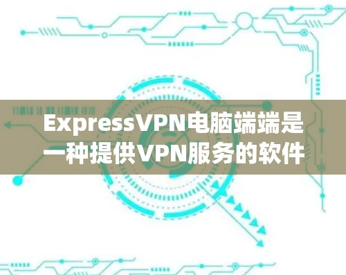 ExpressVPN电脑端端是一种提供VPN服务的软件，用户可以通过电脑端下载，提供多种配置选项，确保数据安全。以下是对几种常见端端的详细介绍