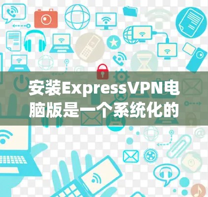 安装ExpressVPN电脑版是一个系统化的过程，确保每个步骤都正确无误。以下是一个详细的步骤指南，帮助您顺利完成安装