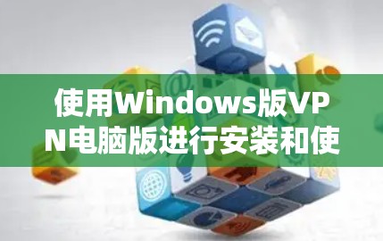 使用Windows版VPN电脑版进行安装和使用的方法如下