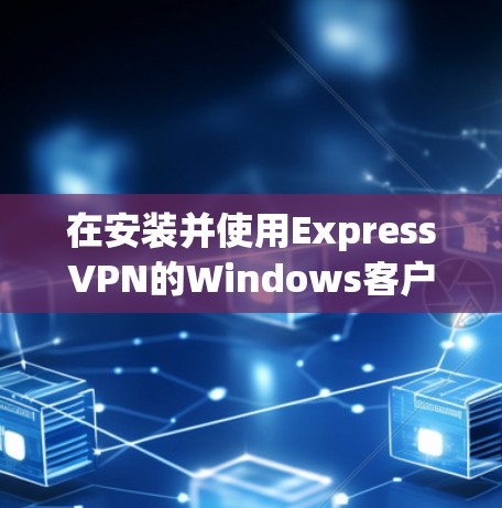 在安装并使用ExpressVPN的Windows客户端时，以下是一个详细的指南，涵盖安装、配置、连接和注意事项