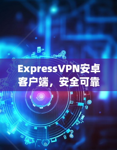 ExpressVPN安卓客户端，安全可靠，轻松连接