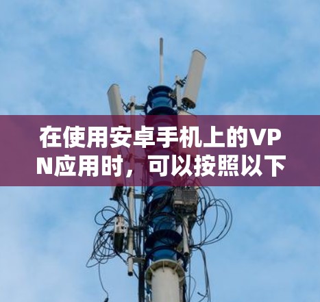 在使用安卓手机上的VPN应用时，可以按照以下步骤进行