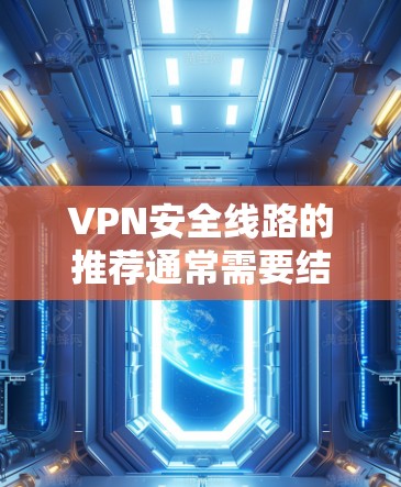 VPN安全线路的推荐通常需要结合用户的使用需求和个人安全习惯。以下是一些常见的VPN推荐平台和特点，供你参考