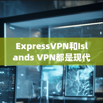 ExpressVPN和Islands VPN都是现代VPN工具中的优秀选择，各有其独特的特点和优势。以下是对这两种工具的详细分析