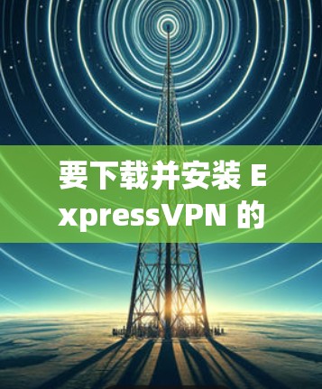 要下载并安装 ExpressVPN 的 Windows 版本，您可以按照以下步骤操作