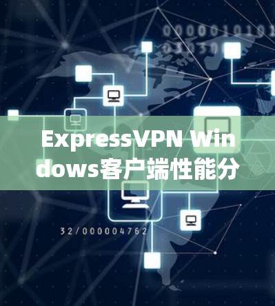 ExpressVPN Windows客户端性能分析与优化技巧