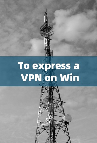 To express a VPN on Windows,follow these organized steps: