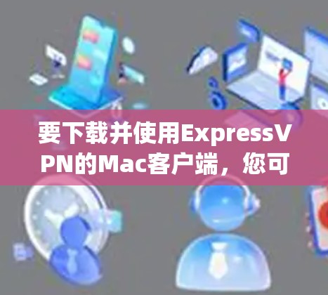 要下载并使用ExpressVPN的Mac客户端，您可以按照以下步骤进行操作
