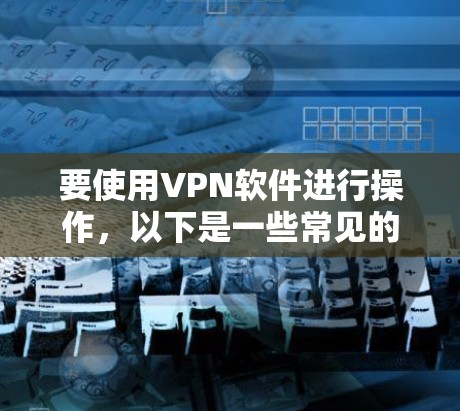 要使用VPN软件进行操作，以下是一些常见的VPN软件推荐，适合 Mac用户