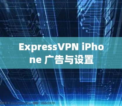 ExpressVPN iPhone 广告与设置