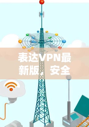 表达VPN最新版，安全可靠的端到端加密VPN