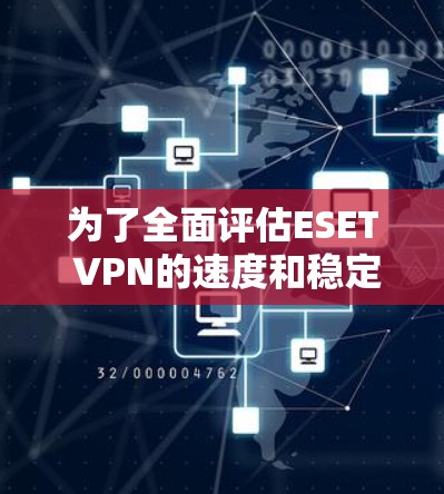 为了全面评估ESET VPN的速度和稳定性，可以按照以下步骤进行测试