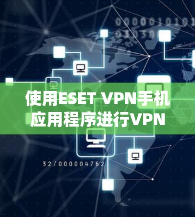 使用ESET VPN手机应用程序进行VPN，以下是系统化的步骤指南