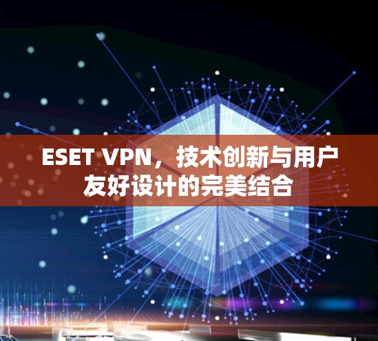 ESET VPN，技术创新与用户友好设计的完美结合