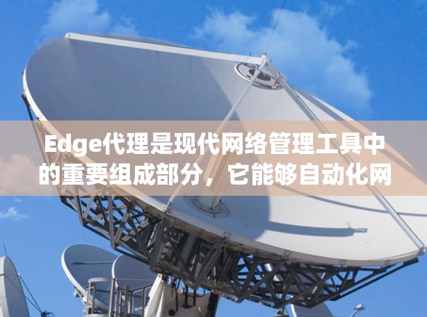 Edge代理是现代网络管理工具中的重要组成部分，它能够自动化网络设备的连接和管理，简化了设备管理流程。下面将详细介绍Edge代理的使用指南，涵盖其功能、使用步骤、安全性、兼容性以及合规性等方面