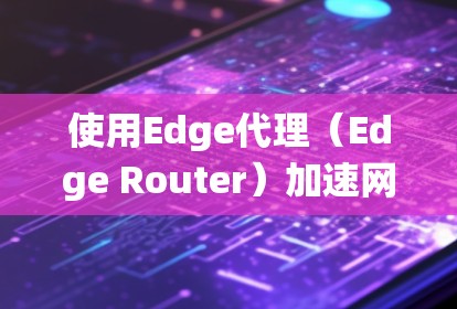 使用Edge代理（Edge Router）加速网络连接，是一个相对简单但需要系统操作的任务。以下是一个清晰的步骤指南，帮助你顺利完成安装和配置