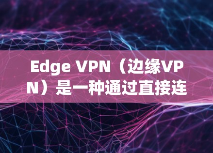 Edge VPN（边缘VPN）是一种通过直接连接用户和服务器的技术，而不是通过中转设备，提供网络服务。这种技术在隐私保护方面可能有其优势，但需要结合具体使用方式和隐私政策来全面评估