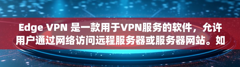 Edge VPN 是一款用于VPN服务的软件，允许用户通过网络访问远程服务器或服务器网站。如果你想下载并使用 Edge VPN，可以按照以下步骤进行