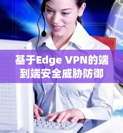基于Edge VPN的端到端安全威胁防御与防护方案
