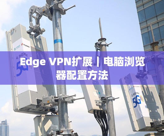 Edge VPN扩展｜电脑浏览器配置方法