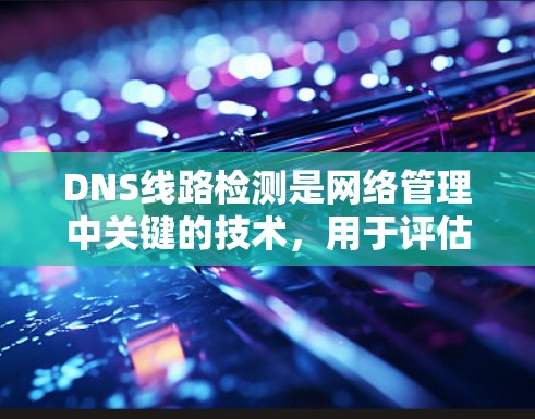 DNS线路检测是网络管理中关键的技术，用于评估和维护网络中DNS服务器的正常运行情况。以下是关于DNS线路检测的详细步骤和方法