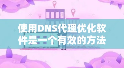 使用DNS代理优化软件是一个有效的方法来解决IP地址无法访问的问题。以下是对DNS代理优化软件的详细指南，帮助您高效地优化您的网络性能