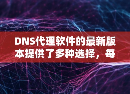 DNS代理软件的最新版本提供了多种选择，每个都有其特定的适用场景和特点。以下是对这些软件的简要比较和推荐