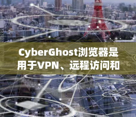 CyberGhost浏览器是用于VPN、远程访问和云安全的工具，尤其适合需要高安全性、高效访问和隐私保护的应用场景。以下是对其使用体验的分析