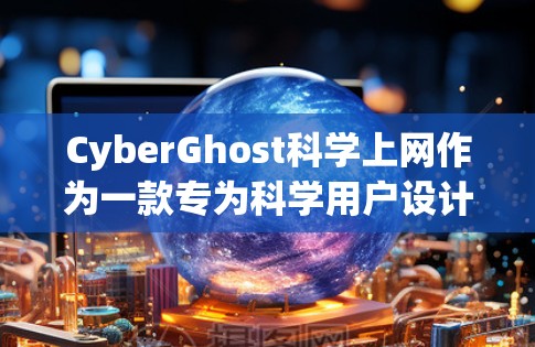 CyberGhost科学上网作为一款专为科学用户设计的上网工具，以其高效、安全和便捷的特点赢得了广泛的认可，尤其是在科研、学生和企业用户中。以下是对其访问体验的详细分析