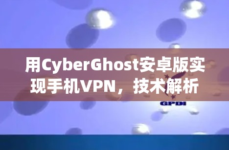 用CyberGhost安卓版实现手机VPN，技术解析与使用指南