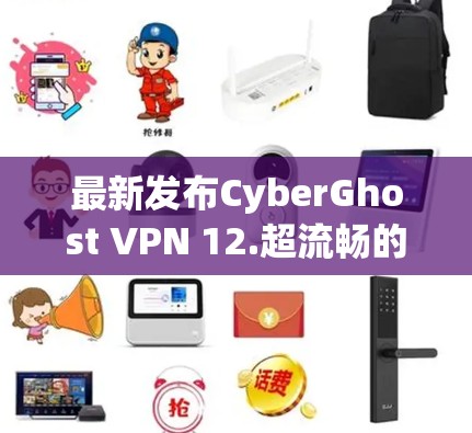 最新发布CyberGhost VPN 12.超流畅的网络体验，轻松应对各种网络挑战