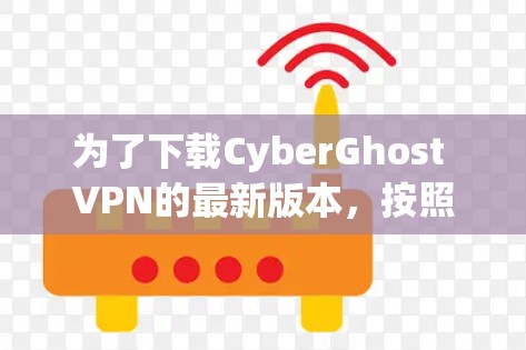 为了下载CyberGhost VPN的最新版本，按照以下步骤进行