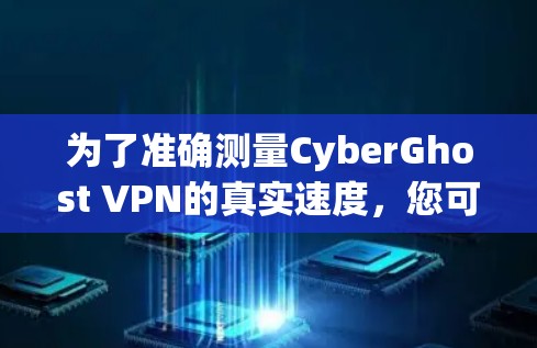 为了准确测量CyberGhost VPN的真实速度，您可以按照以下步骤进行测试
