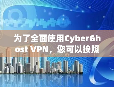 为了全面使用CyberGhost VPN，您可以按照以下步骤进行