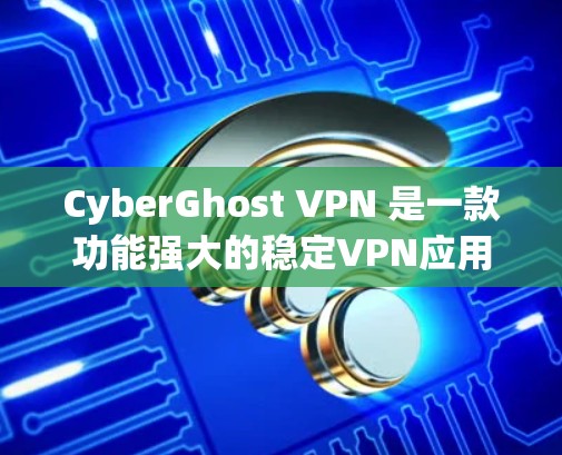 CyberGhost VPN 是一款功能强大的稳定VPN应用，旨在提供安全、可靠的网络连接。以下是对该应用的详细分析