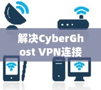 解决CyberGhost VPN连接失败的问题的步骤如下
