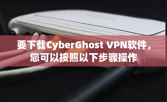 要下载CyberGhost VPN软件，您可以按照以下步骤操作
