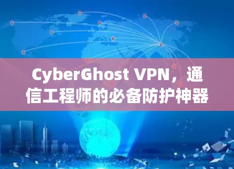 CyberGhost VPN，通信工程师的必备防护神器
