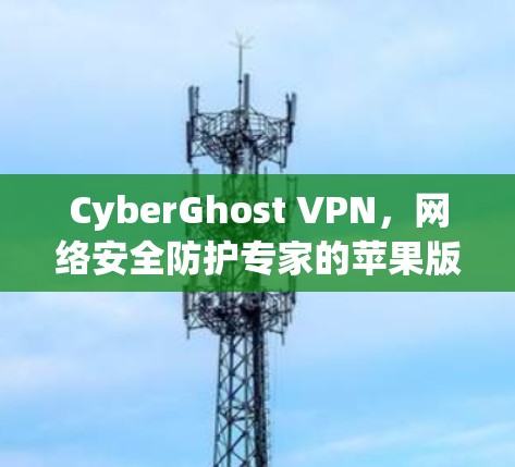 CyberGhost VPN，网络安全防护专家的苹果版解决方案