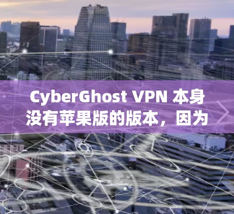 CyberGhost VPN 本身没有苹果版的版本，因为它是一个开源的 VPN 应用，主要面向非商业用户。如果你需要苹果设备上的VPN服务，可以考虑以下方法