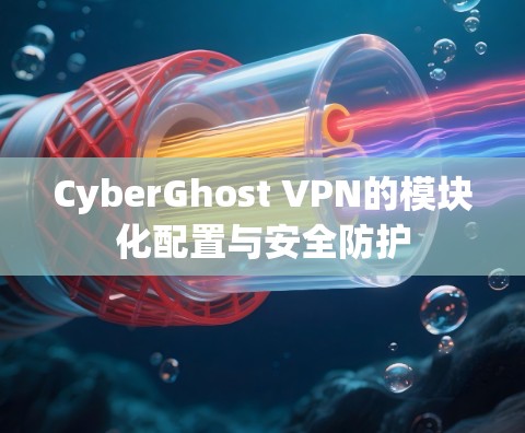 CyberGhost VPN的模块化配置与安全防护