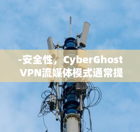-安全性，CyberGhost VPN流媒体模式通常提供的是无风险连接，但具体的安全性取决于云服务器的安全性。如果云服务器遭受了恶意攻击，可能会影响流媒体的访问
