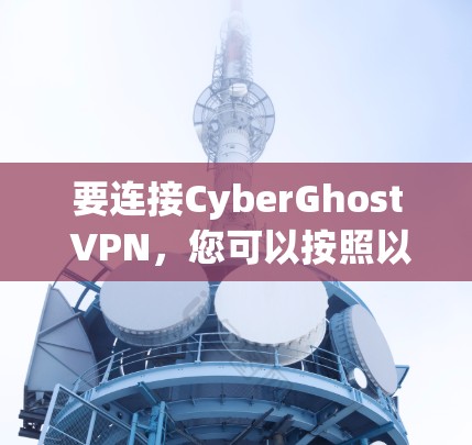 要连接CyberGhost VPN，您可以按照以下步骤操作