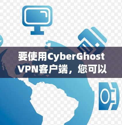 要使用CyberGhost VPN客户端，您可以按照以下步骤操作