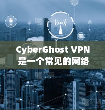 CyberGhost VPN 是一个常见的网络隔离工具，主要用于创建虚拟网络、连接Web应用和移动应用，以及保护内部网络的安全。以下是一个详细的教程，帮助你学习如何使用CyberGhost VPN