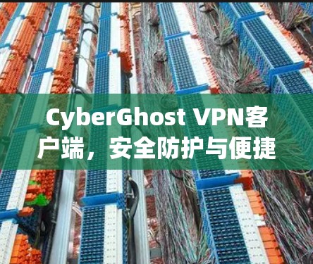 CyberGhost VPN客户端，安全防护与便捷使用指南