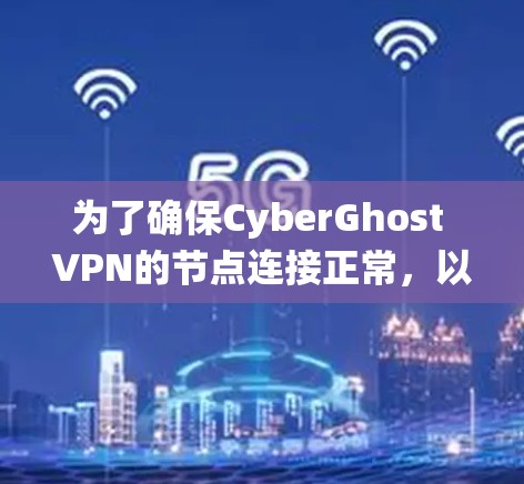 为了确保CyberGhost VPN的节点连接正常，以下是一个系统化的步骤指南